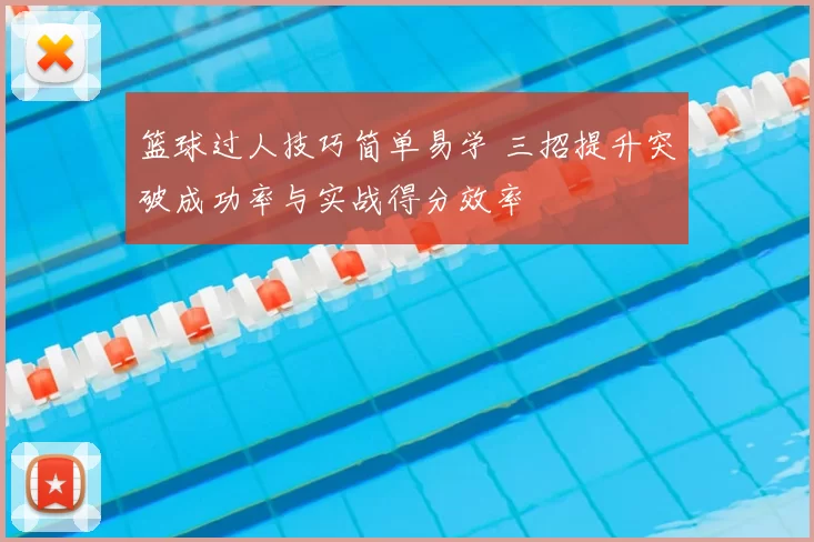 篮球过人技巧简单易学 三招提升突破成功率与实战得分效率