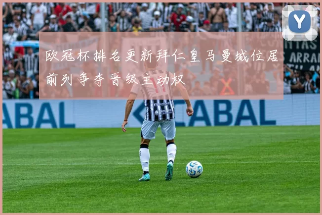 欧冠杯排名更新拜仁皇马曼城位居前列争夺晋级主动权