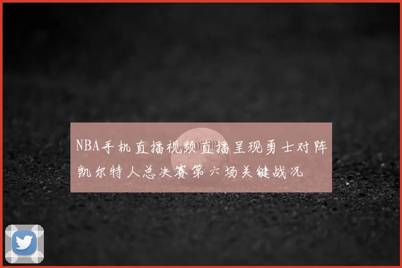 NBA手机直播视频直播呈现勇士对阵凯尔特人总决赛第六场关键战况