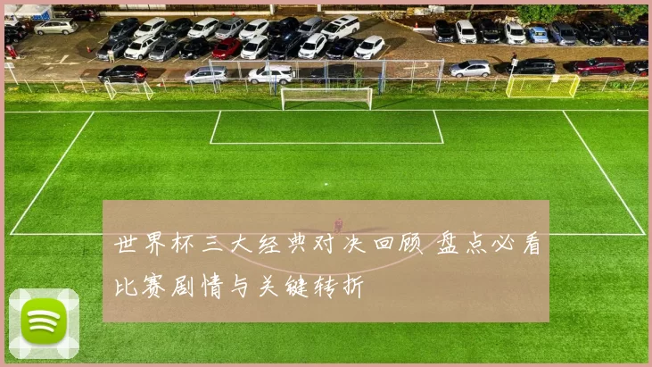 世界杯三大经典对决回顾 盘点必看比赛剧情与关键转折