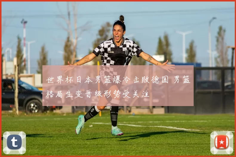 世界杯日本男篮爆冷击败德国 男篮格局生变晋级形势受关注