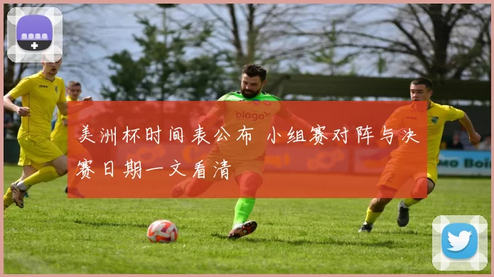 美洲杯时间表公布 小组赛对阵与决赛日期一文看清