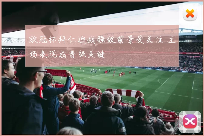 欧冠杯拜仁迎战强敌前景受关注 主场表现成晋级关键