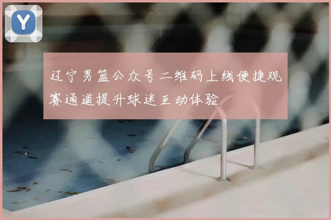 辽宁男篮公众号二维码上线便捷观赛通道提升球迷互动体验