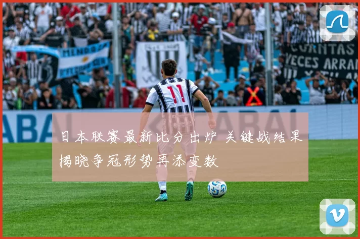 日本联赛最新比分出炉 关键战结果揭晓争冠形势再添变数