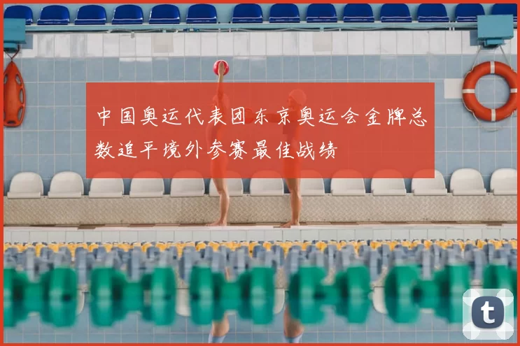 中国奥运代表团东京奥运会金牌总数追平境外参赛最佳战绩