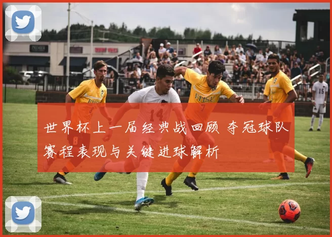 世界杯上一届经典战回顾 夺冠球队赛程表现与关键进球解析