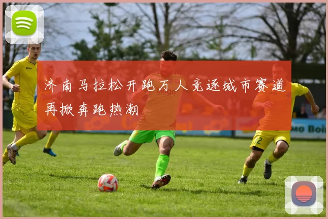 济南马拉松开跑万人竞逐城市赛道再掀奔跑热潮