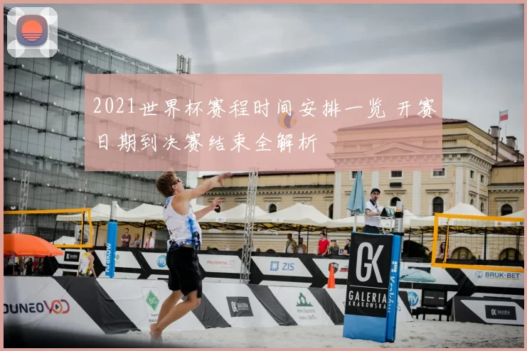 2021世界杯赛程时间安排一览 开赛日期到决赛结束全解析