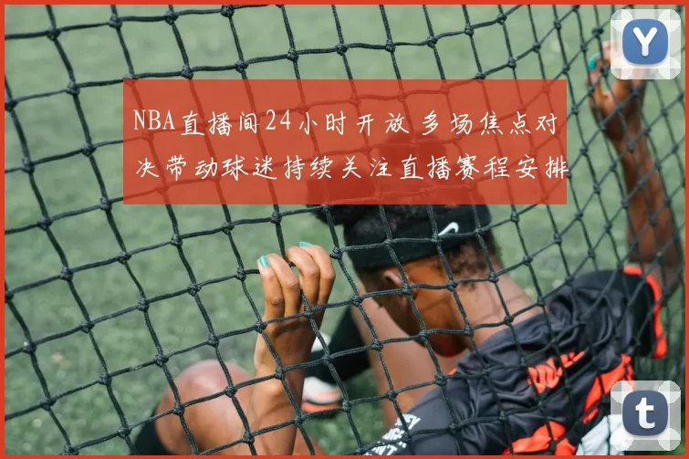 NBA直播间24小时开放 多场焦点对决带动球迷持续关注直播赛程安排