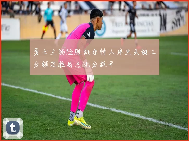 勇士主场险胜凯尔特人库里关键三分锁定胜局总比分扳平