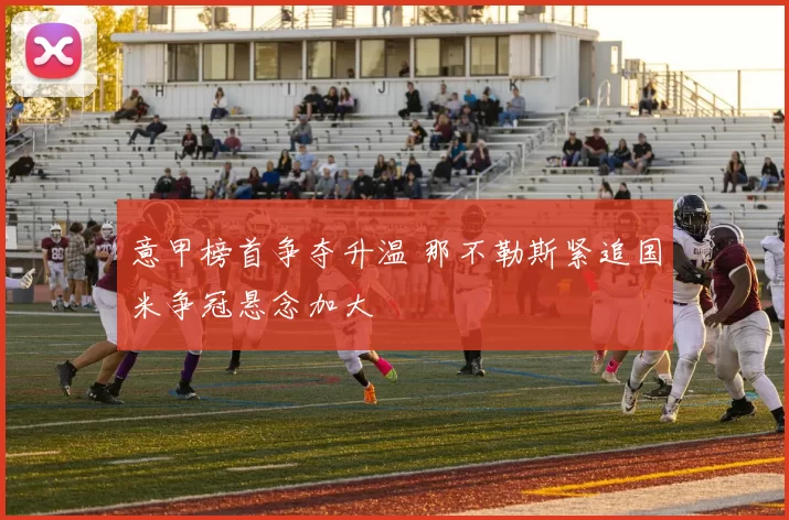 意甲榜首争夺升温 那不勒斯紧追国米争冠悬念加大