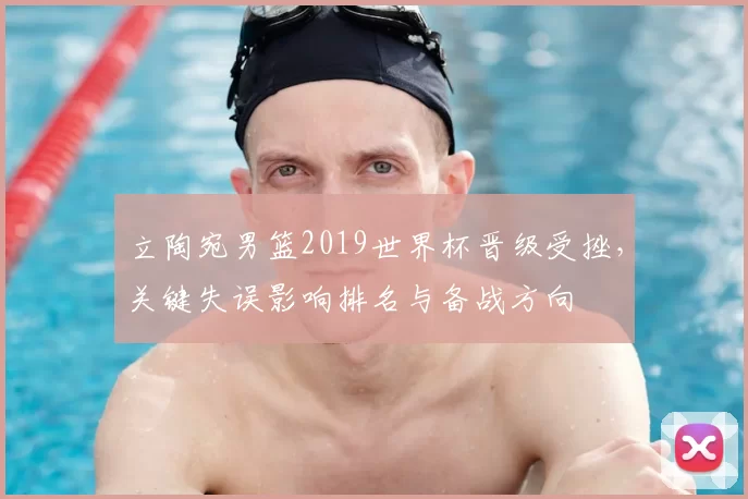 立陶宛男篮2019世界杯晋级受挫，关键失误影响排名与备战方向