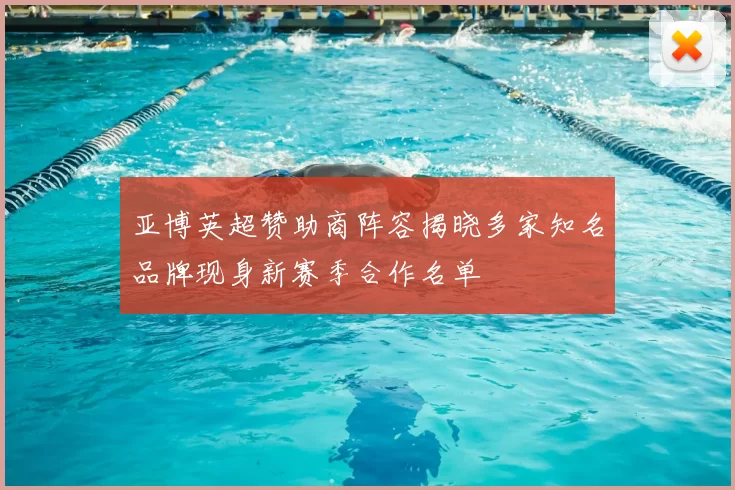 亚博英超赞助商阵容揭晓多家知名品牌现身新赛季合作名单