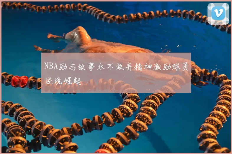 NBA励志故事永不放弃精神激励球员逆境崛起