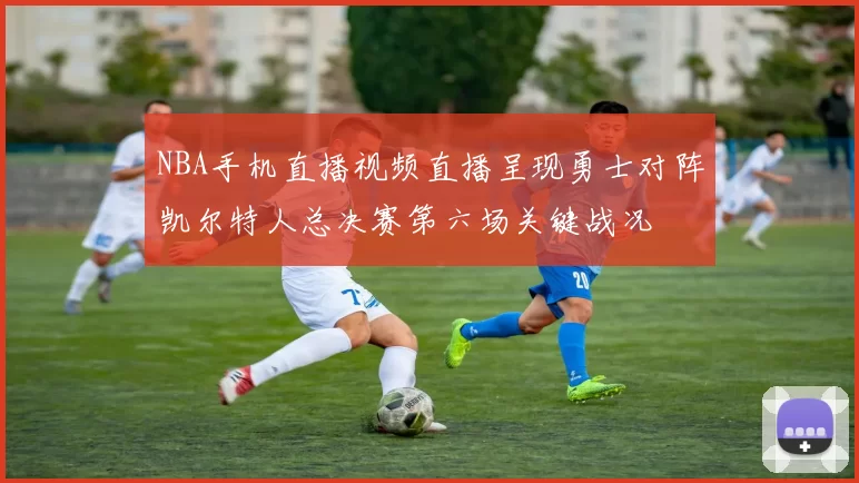 NBA手机直播视频直播呈现勇士对阵凯尔特人总决赛第六场关键战况
