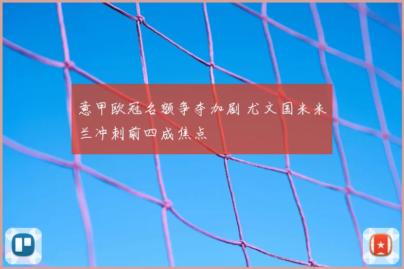 意甲欧冠名额争夺加剧 尤文国米米兰冲刺前四成焦点