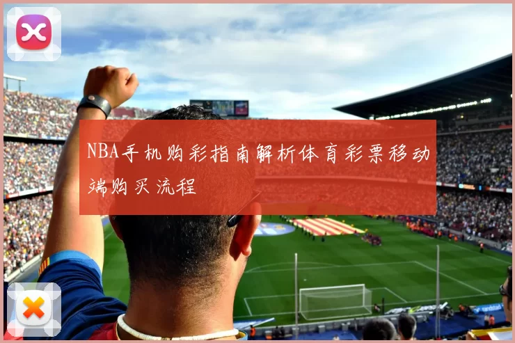 NBA手机购彩指南解析体育彩票移动端购买流程