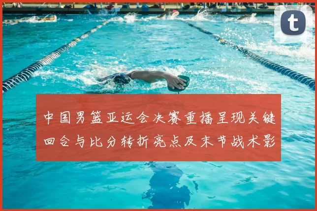 中国男篮亚运会决赛重播呈现关键回合与比分转折亮点及末节战术影响