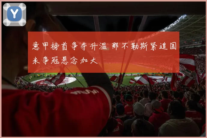 意甲榜首争夺升温 那不勒斯紧追国米争冠悬念加大