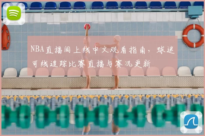 NBA直播间上线中文观看指南，球迷可线追踪比赛直播与赛况更新