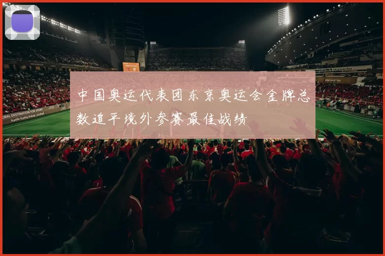 中国奥运代表团东京奥运会金牌总数追平境外参赛最佳战绩