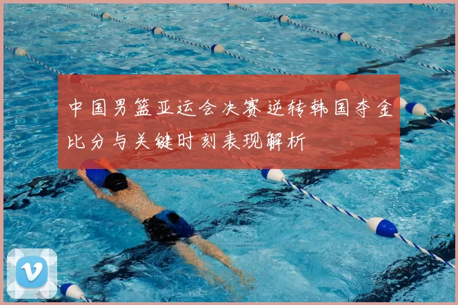 中国男篮亚运会决赛逆转韩国夺金比分与关键时刻表现解析