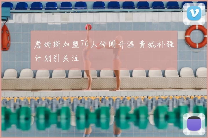 詹姆斯加盟76人传闻升温 费城补强计划引关注