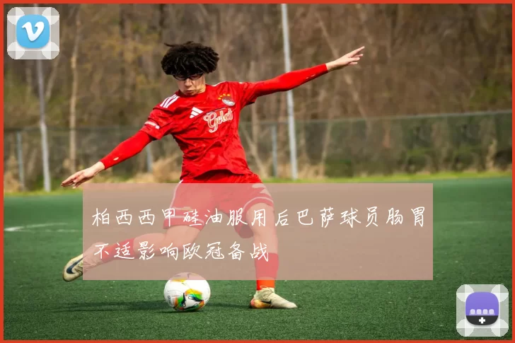 柏西西甲硅油服用后巴萨球员肠胃不适影响欧冠备战