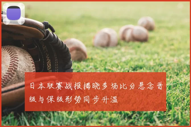 日本联赛战报揭晓多场比分悬念晋级与保级形势同步升温