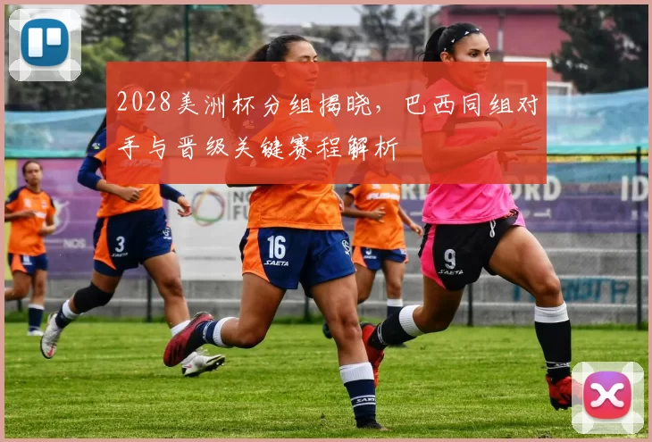 2028美洲杯分组揭晓,巴西同组对手与晋级关键赛程解析