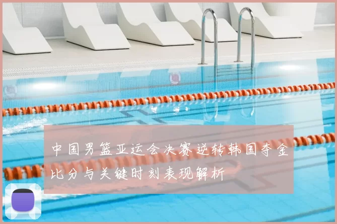 中国男篮亚运会决赛逆转韩国夺金比分与关键时刻表现解析
