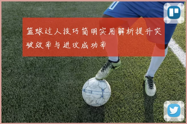 篮球过人技巧简明实用解析提升突破效率与进攻成功率