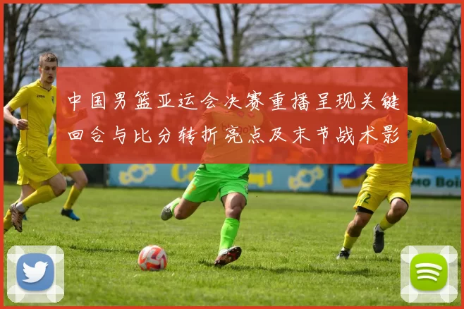 中国男篮亚运会决赛重播呈现关键回合与比分转折亮点及末节战术影响