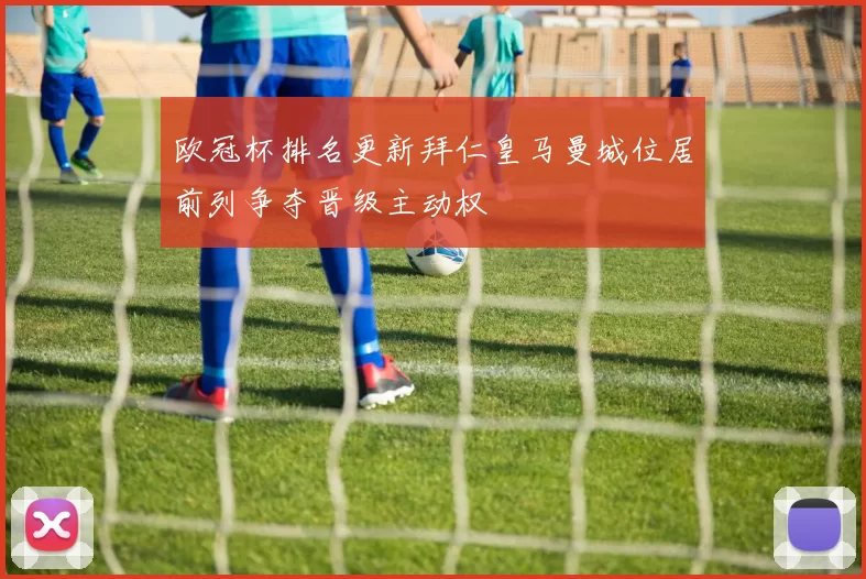 欧冠杯排名更新拜仁皇马曼城位居前列争夺晋级主动权