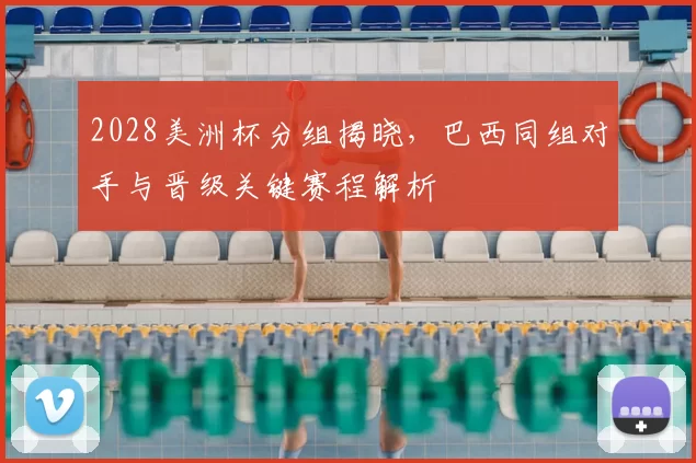 2028美洲杯分组揭晓,巴西同组对手与晋级关键赛程解析