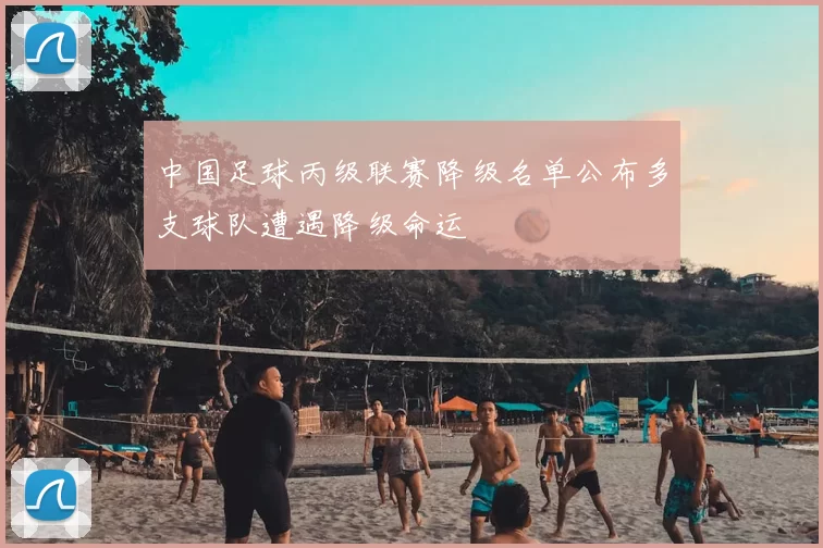 中国足球丙级联赛降级名单公布多支球队遭遇降级命运