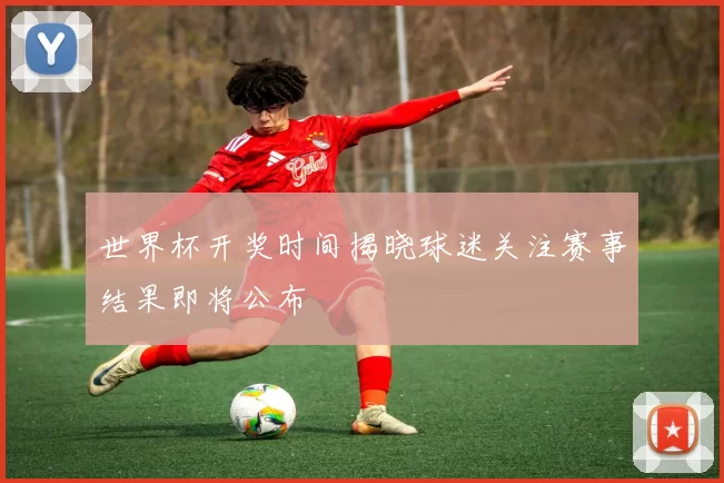 世界杯开奖时间揭晓球迷关注赛事结果即将公布