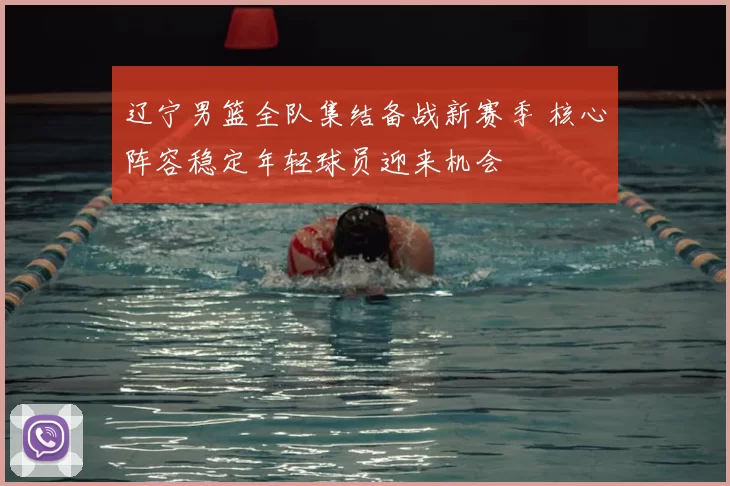 辽宁男篮全队集结备战新赛季 核心阵容稳定年轻球员迎来机会
