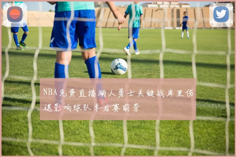 NBA免费直播湖人勇士关键战库里伤退影响球队季后赛前景