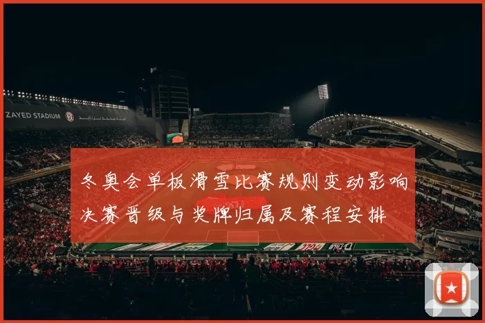 冬奥会单板滑雪比赛规则变动影响决赛晋级与奖牌归属及赛程安排