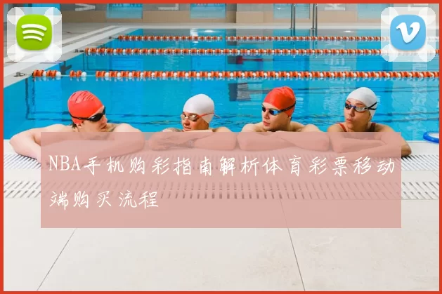 NBA手机购彩指南解析体育彩票移动端购买流程