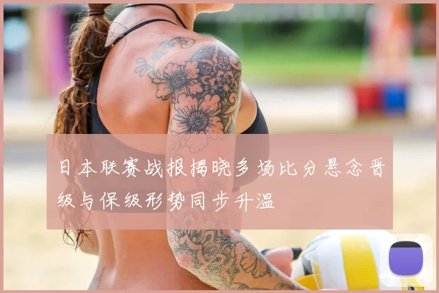 日本联赛战报揭晓多场比分悬念晋级与保级形势同步升温