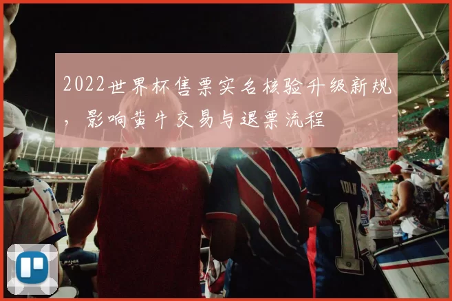 2022世界杯售票实名核验升级新规，影响黄牛交易与退票流程