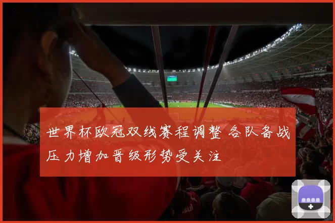 世界杯欧冠双线赛程调整 各队备战压力增加晋级形势受关注