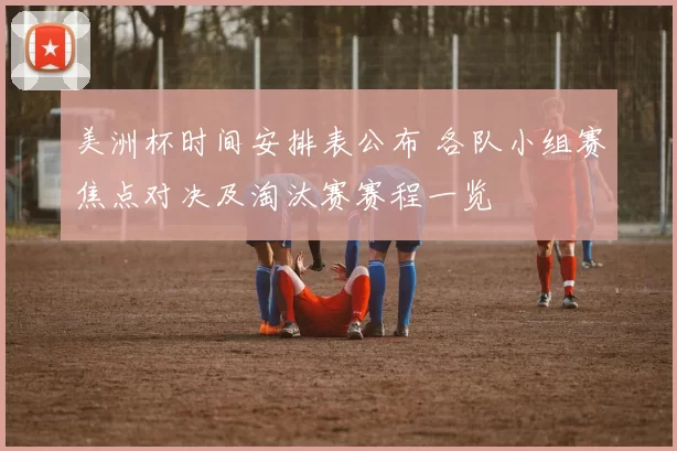 美洲杯时间安排表公布 各队小组赛焦点对决及淘汰赛赛程一览