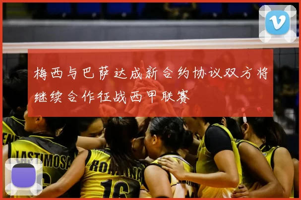 梅西与巴萨达成新合约协议双方将继续合作征战西甲联赛