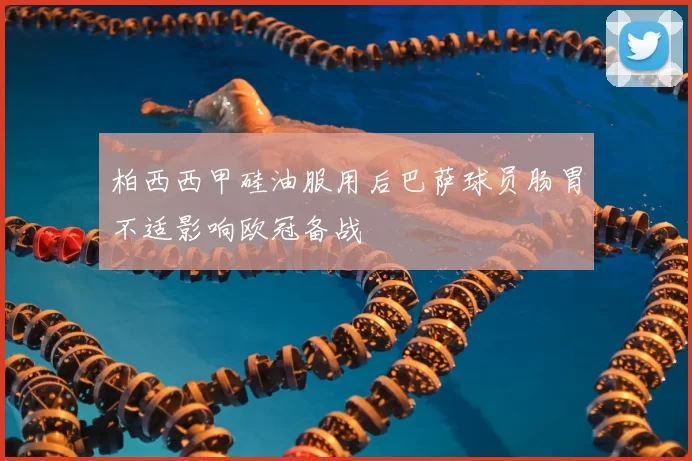 柏西西甲硅油服用后巴萨球员肠胃不适影响欧冠备战