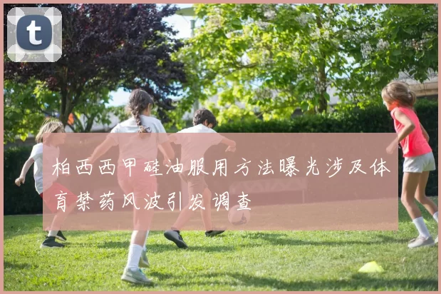 柏西西甲硅油服用方法曝光涉及体育禁药风波引发调查