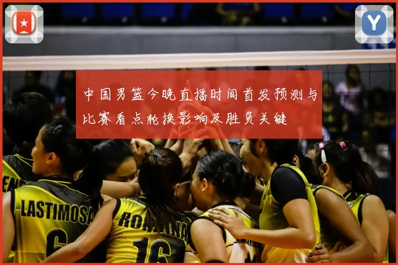 中国男篮今晚直播时间首发预测与比赛看点轮换影响及胜负关键